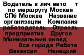 Водитель в лич.авто.20 т.по маршруту Москва-СПб-Москва › Название организации ­ Компания-работодатель › Отрасль предприятия ­ Другое › Минимальный оклад ­ 150 000 - Все города Работа » Вакансии   . Ненецкий АО,Великовисочное с.